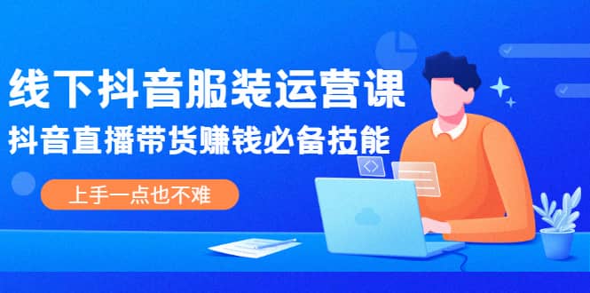 线下抖音服装运营课，抖音直播带货赚钱必备技能，上手一点也不难-久创网