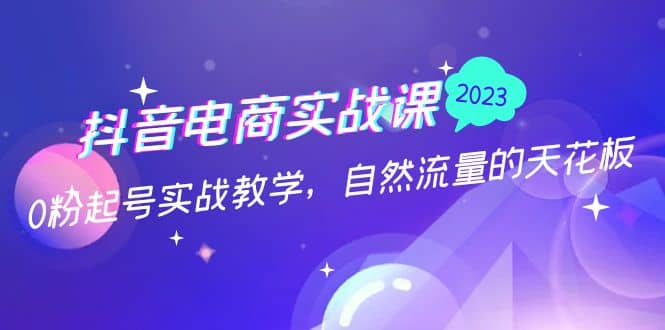 抖音电商实战课：0粉起号实战教学，自然流量的天花板（2月19最新）-久创网