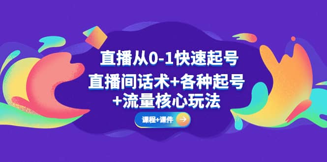 直播从0-1快速起号，直播间话术 各种起号 流量核心玩法(全套课程 课件)-久创网