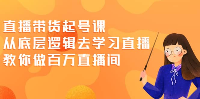 直播带货起号课，从底层逻辑去学习直播 教你做百万直播间-久创网