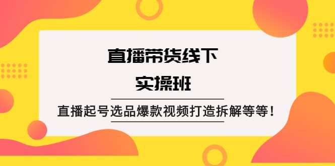 直播带货线下实操班：直播起号选品爆款视频打造拆解等等-久创网