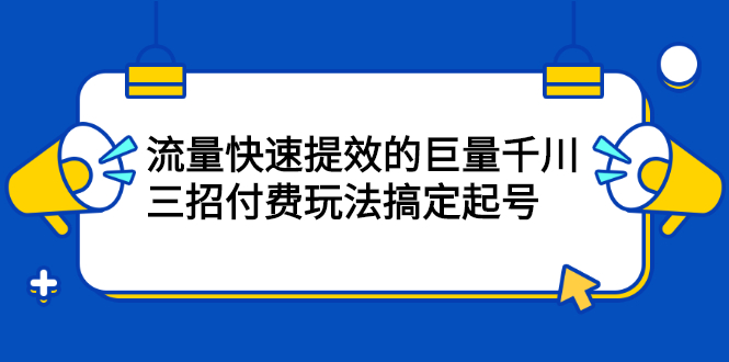 流量快速提效的巨量千川，三招付费玩法搞定起号-久创网