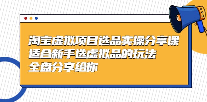 淘宝虚拟项目选品实操分享课，适合新手选虚拟品的玩法 全盘分享给你-久创网