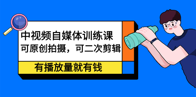 中视频自媒体训练课：可原创拍摄，可二次剪辑，有播放量就有钱-久创网