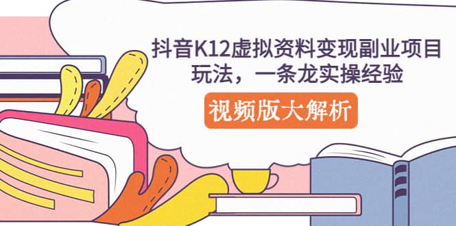 抖音K12虚拟资料变现副业项目玩法，一条龙实操经验，视频版大解析-久创网