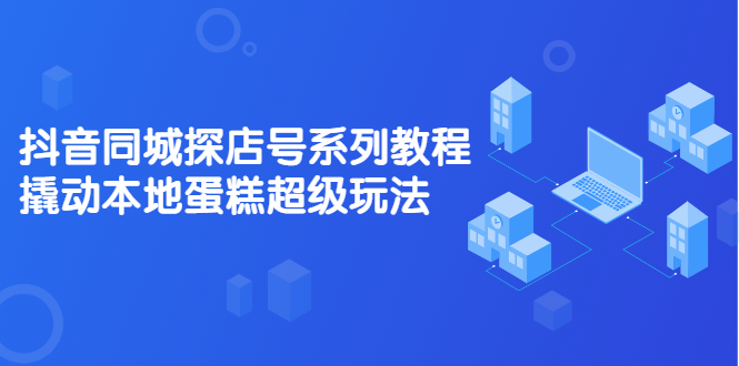 抖音同城探店号系列教程，撬动本地蛋糕超级玩法【视频课程】-久创网