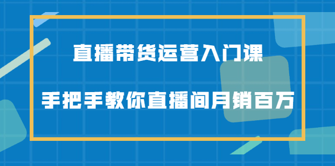 直播带货运营入门课，手把手教你直播间月销百万-久创网