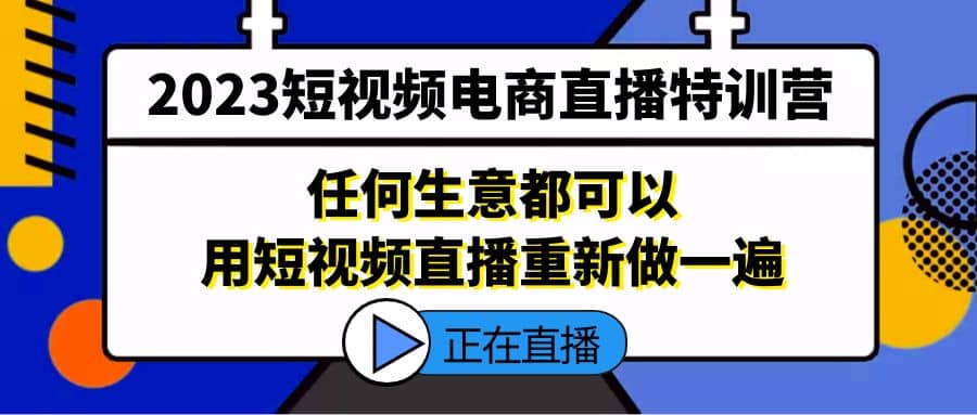 2023短视频电商直播特训营，任何生意都可以用短视频直播重新做一遍-久创网