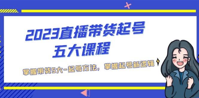 2023直播带货起号五大课程，掌握带货5大-起号方法，掌握起新号逻辑-久创网