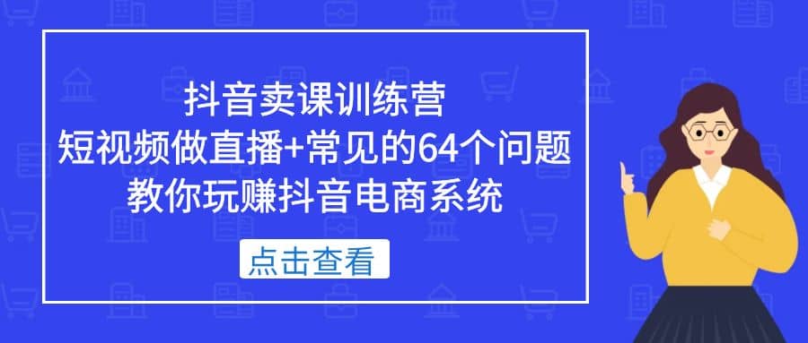 抖音卖课训练营，短视频做直播 常见的64个问题 教你玩赚抖音电商系统-久创网