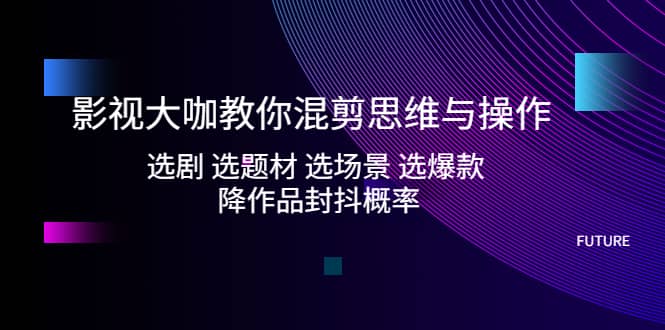 影视大咖教你混剪思维与操作：选剧 选题材 选场景 选爆款 降作品封抖概率-久创网