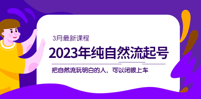 2023年纯自然流·起号课程，把自然流·玩明白的人 可以闭眼上车（3月更新）-久创网