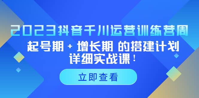 2023抖音千川运营训练营，起号期 增长期 的搭建计划详细实战课-久创网