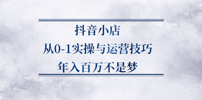 抖音小店从0-1实操与运营技巧,价值5980元-久创网