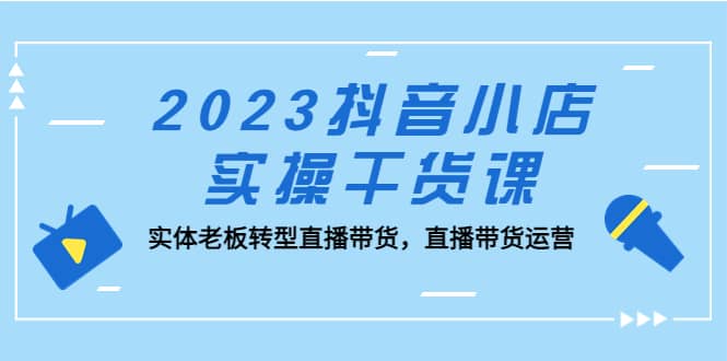 2023抖音小店实操干货课：实体老板转型直播带货，直播带货运营-久创网