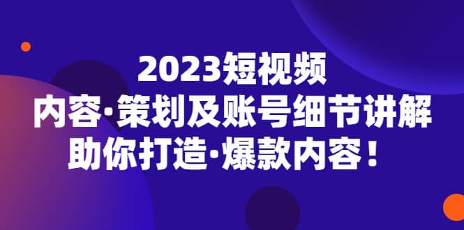 2023短视频内容·策划及账号细节讲解，助你打造·爆款内容-久创网