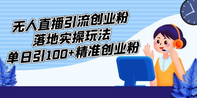 外面收费3980的无人直播引流创业粉落地实操玩法，单日引100 精准创业粉-久创网