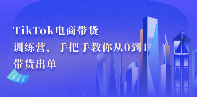 TikTok电商带货训练营，手把手教你从0到1带货出单-久创网