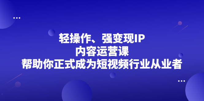 轻操作、强变现IP内容运营课，帮助你正式成为短视频行业从业者-久创网