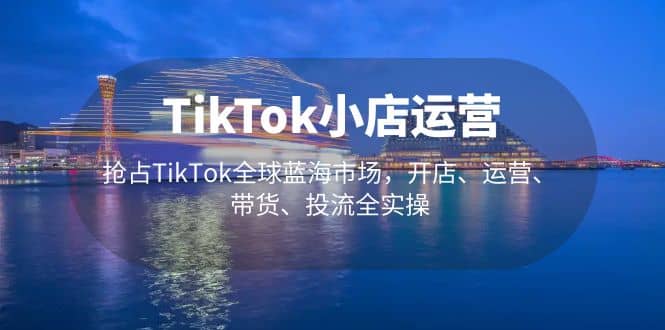 TikTok小店运营 抢占TikTok全球蓝海市场，开店、运营、带货、投流全实操-久创网