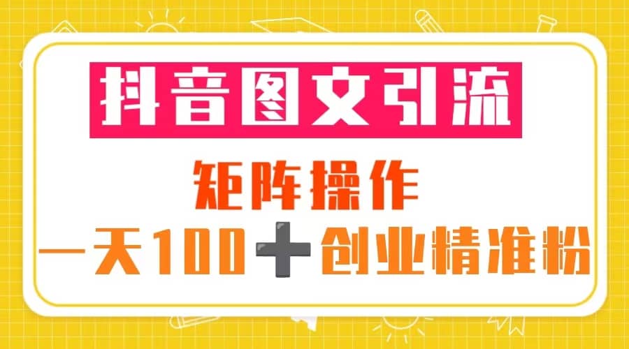 抖音图文引流 矩阵操作 一天100 创业精准粉（5节视频课 素材模板）-久创网