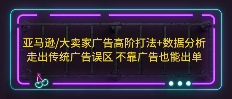 亚马逊/大卖家广告高阶打法 数据分析，走出传统广告误区 不靠广告也能出单-久创网