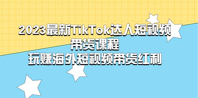 2023最新TikTok·达人短视频带货课程，玩赚海外短视频带货·红利-久创网