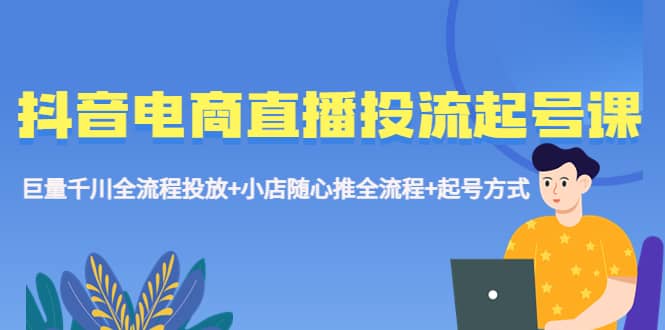 抖音电商直播投流起号课程 巨量千川全流程投放 小店随心推全流程 起号方式-久创网