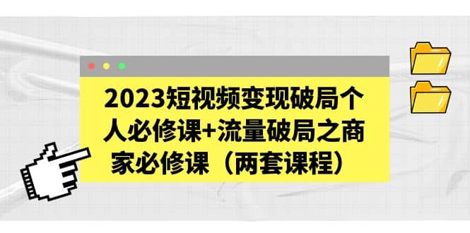 2023短视频变现破局个人必修课 流量破局之商家必修课（两套课程）-久创网