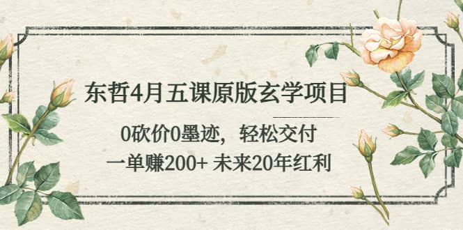 东哲4月五课原版玄学项目：0砍价0墨迹 轻松交付 未来20年红利-久创网