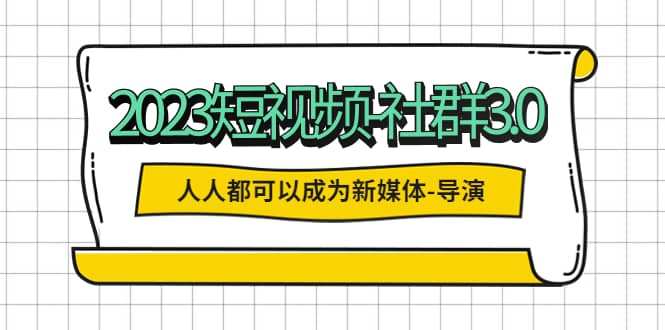 2023短视频-社群3.0，人人都可以成为新媒体-导演 (包含内部社群直播课全套)-久创网