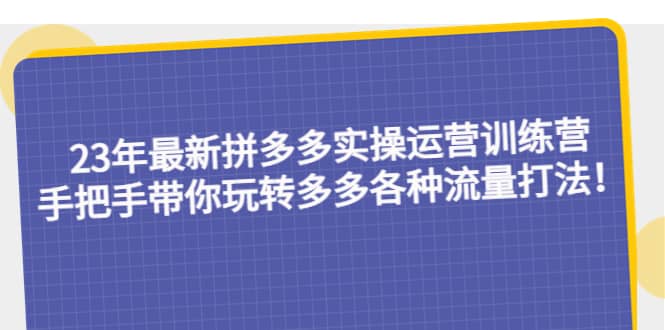 23年最新拼多多实操运营训练营：手把手带你玩转多多各种流量打法！-久创网