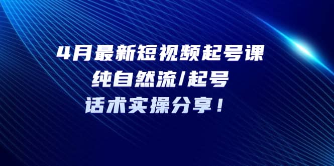 4月最新短视频起号课：纯自然流/起号，话术实操分享-久创网