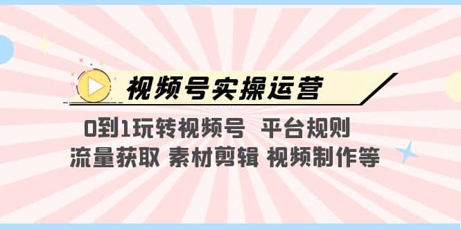 视频号实操运营，0到1玩转视频号 平台规则 流量获取 素材剪辑 视频制作等-久创网