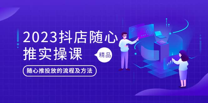 2023抖店随心推实操课，搞懂抖音小店随心推投放的流程及方法-久创网