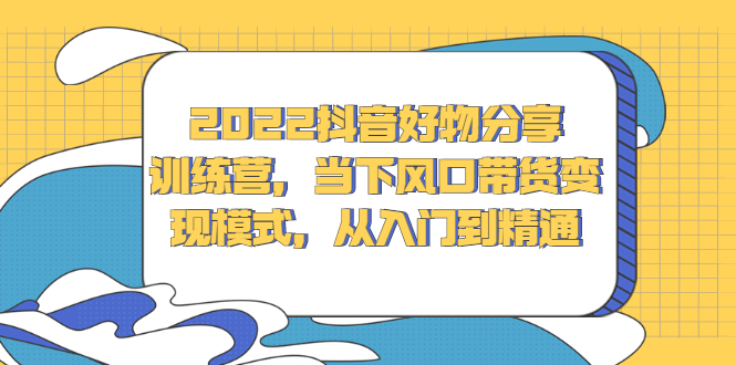 2022抖音好物分享训练营，当下风口带货变现模式，从入门到精通-久创网