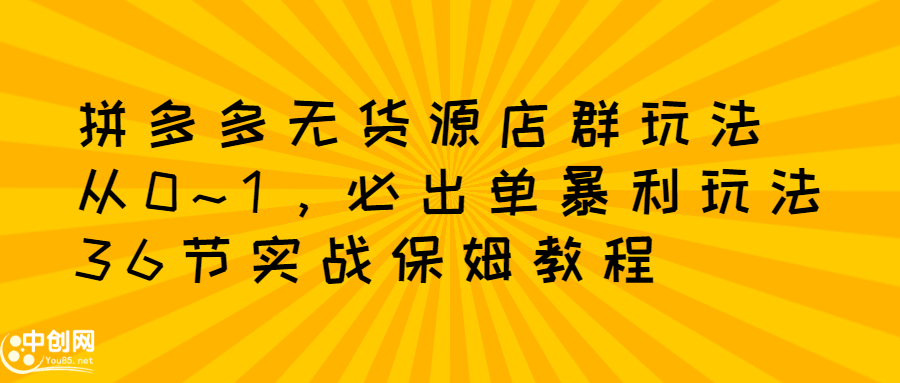 拼多多无货源店群玩法：从0~1，36节实战保姆教程，​极速起店必出单-久创网