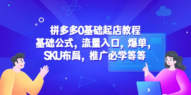 拼多多0基础起店教程：基础公式，流量入口，爆单，SKU布局，推广必学等等-久创网