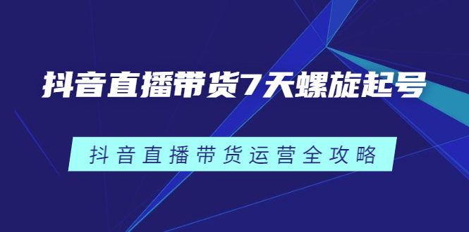 抖音直播带货7天螺旋起号，抖音直播带货运营全攻略-久创网