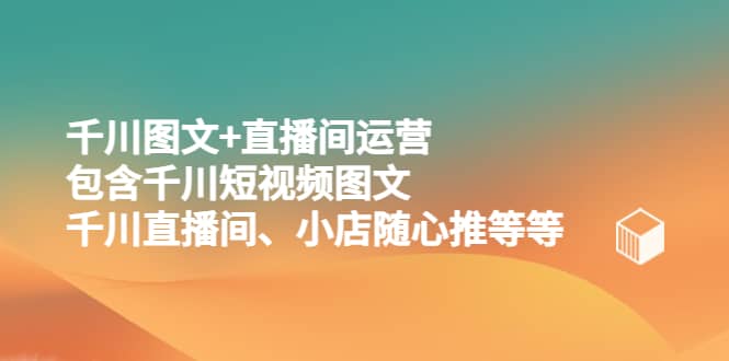 千川图文 直播间运营，包含千川短视频图文、千川直播间、小店随心推等等-久创网