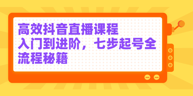 高效抖音直播课程，入门到进阶，七步起号全流程秘籍-久创网