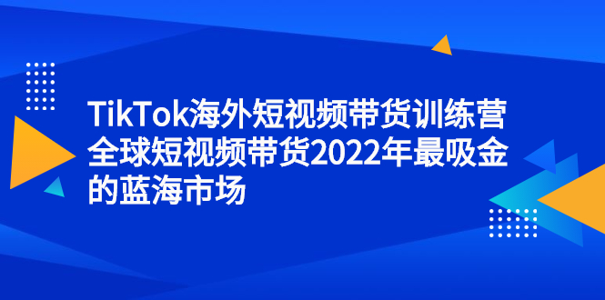 TikTok海外短视频带货训练营，全球短视频带货2022年最吸金的蓝海市场-久创网