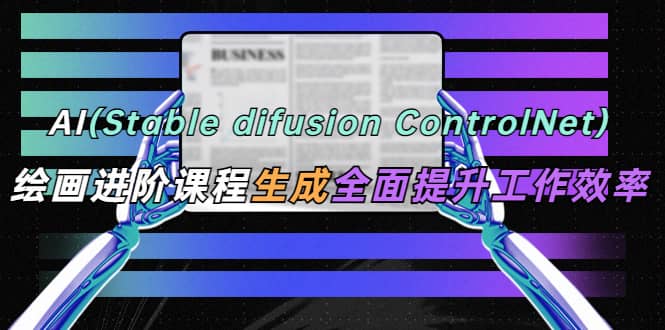 AI（stable difusion ControlNet）绘画进阶课程 办公场景 全面提升工作效率-久创网