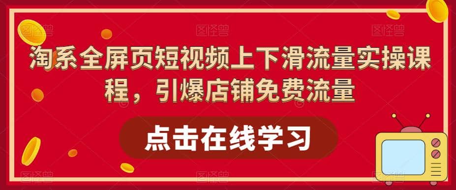 淘系-全屏页短视频上下滑流量实操课程，引爆店铺免费流量（87节视频课）-久创网