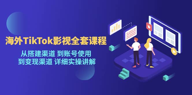 海外TikTok/影视全套课程，从搭建渠道 到账号使用 到变现渠道 详细实操讲解-久创网