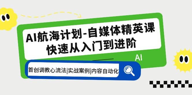 AI航海计划-自媒体精英课 入门到进阶 首创调教心流法|实战案例|内容自动化-久创网