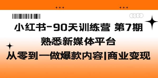 小红书-90天训练营-第7期，熟悉新媒体平台|从零到一做爆款内容|商业变现-久创网