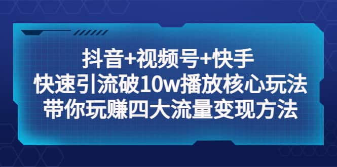 抖音 视频号 快手 快速引流破10w播放核心玩法：带你玩赚四大流量变现方法-久创网