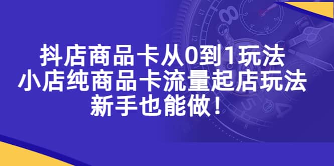 抖店商品卡从0到1玩法，小店纯商品卡流量起店玩法，新手也能做-久创网