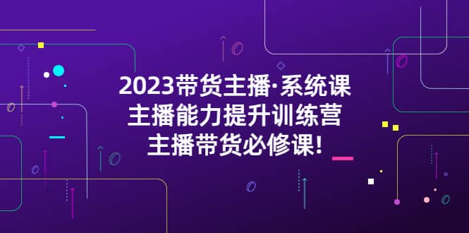 2023带货主播·系统课，主播能力提升训练营，主播带货必修课-久创网